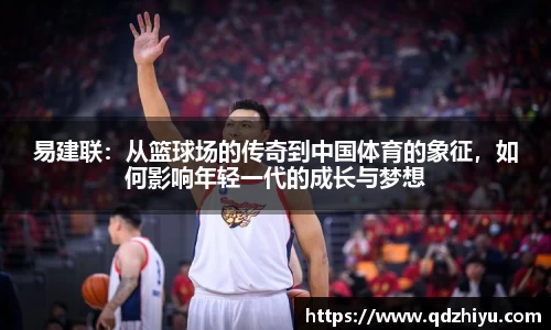 易建联：从篮球场的传奇到中国体育的象征，如何影响年轻一代的成长与梦想