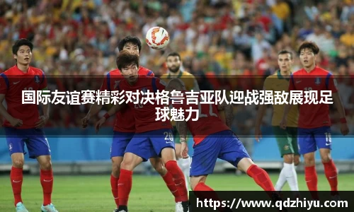 国际友谊赛精彩对决格鲁吉亚队迎战强敌展现足球魅力